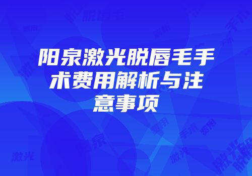 阳泉激光脱唇毛手术费用解析与注意事项