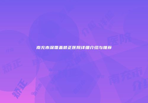 南充市深覆盖矫正医院详细介绍与推荐