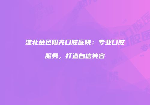 淮北金色阳光口腔医院：专业口腔服务，打造自信笑容