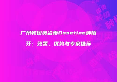 广州韩国奥齿泰Ossetine种植牙：效果、优势与专家推荐