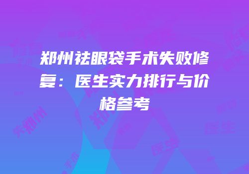 郑州祛眼袋手术失败修复：医生实力排行与价格参考