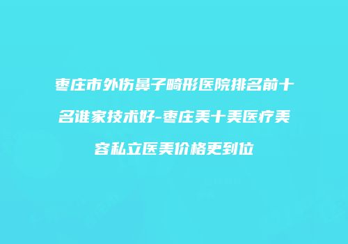 枣庄市外伤鼻子畸形医院排名前十名谁家技术好-枣庄美十美医疗美容私立医美价格更到位
