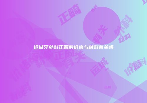 运城牙外科正畸的价格与材料有关吗