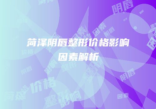 菏泽阴唇整形价格影响因素解析