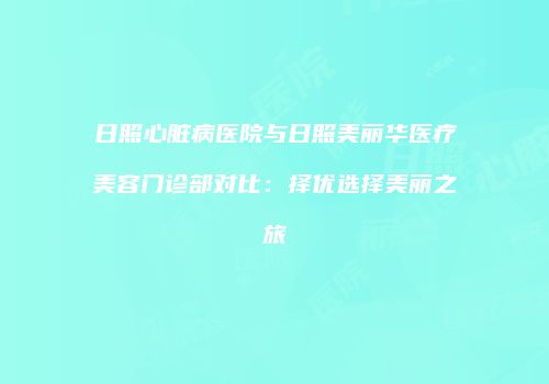 日照心脏病医院与日照美丽华医疗美容门诊部对比：择优选择美丽之旅