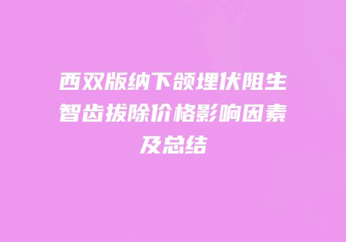 西双版纳下颌埋伏阻生智齿拔除价格影响因素及总结