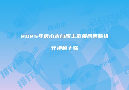 2025年唐山市自脂丰苹果肌医院排行榜前十强