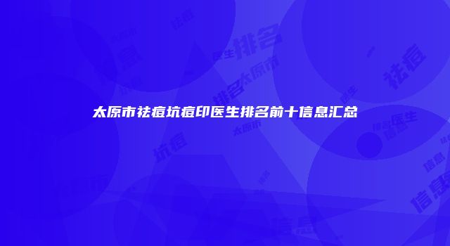太原市祛痘坑痘印医生排名前十信息汇总