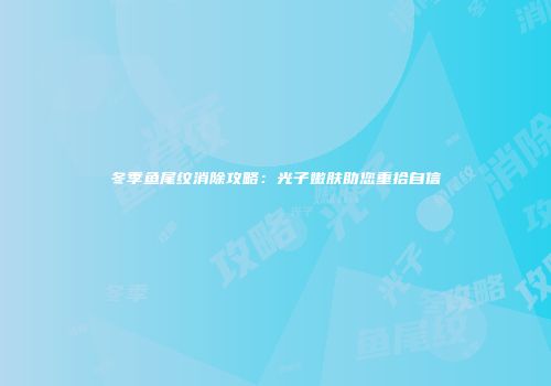 冬季鱼尾纹消除攻略：光子嫩肤助您重拾自信