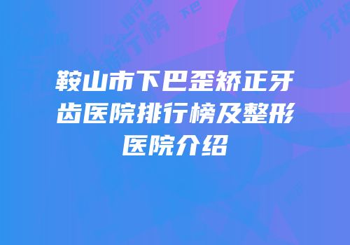 鞍山市下巴歪矫正牙齿医院排行榜及整形医院介绍