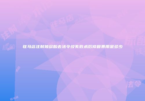 驻马店注射玻尿酸去法令纹失败术后修复费用是多少