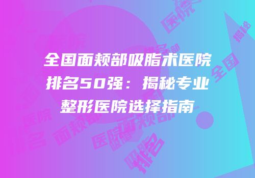 全国面颊部吸脂术医院排名50强：揭秘专业整形医院选择指南