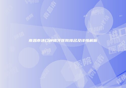 南昌市进口种植牙医院排名及详情解析