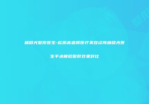 杨晓光整形医生-松原高盛辉医疗美容诊所杨晓光医生手术瘦脸整形效果对比