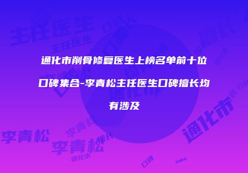 通化市削骨修复医生上榜名单前十位口碑集合-李青松主任医生口碑擅长均有涉及