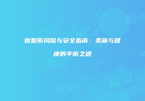 微整形风险与安全指南：美丽与健康的平衡之道