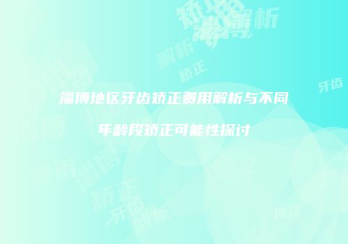 淄博地区牙齿矫正费用解析与不同年龄段矫正可能性探讨