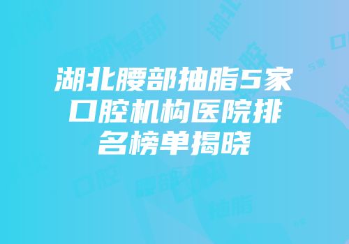 湖北腰部抽脂5家口腔机构医院排名榜单揭晓