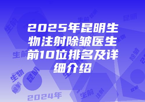 2025年昆明生物注射除皱医生前10位排名及详细介绍
