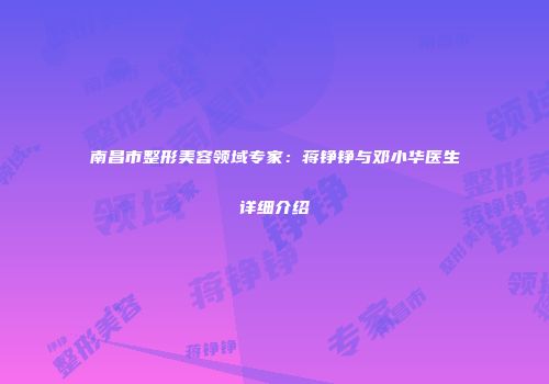 南昌市整形美容领域专家：蒋铮铮与邓小华医生详细介绍