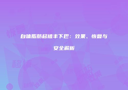 自体脂肪移植丰下巴：效果、恢复与安全解析