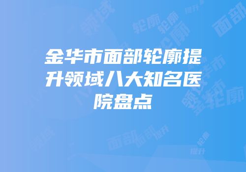 金华市面部轮廓提升领域八大知名医院盘点