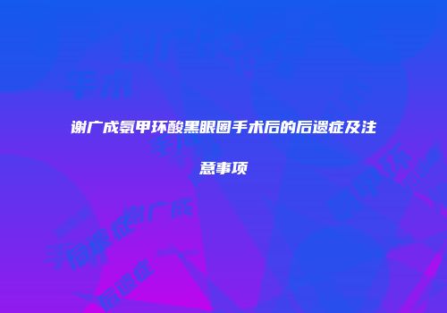 谢广成氨甲环酸黑眼圈手术后的后遗症及注意事项
