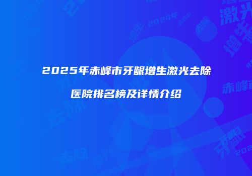 2025年赤峰市牙龈增生激光去除医院排名榜及详情介绍