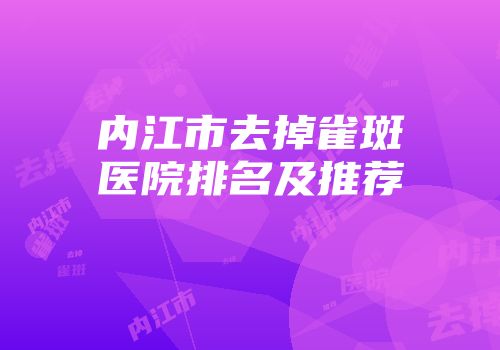 内江市去掉雀斑医院排名及推荐