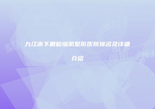 九江市下眼睑缩肌整形医院排名及详细介绍