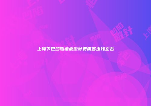 上海下巴凹陷疤痕微针费用多少钱左右