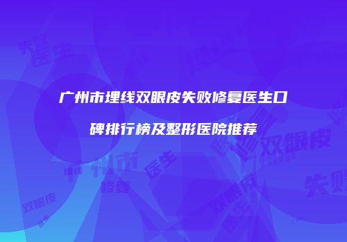 广州市埋线双眼皮失败修复医生口碑排行榜及整形医院推荐