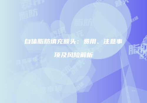 自体脂肪填充额头：费用、注意事项及风险解析