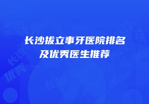 长沙拔立事牙医院排名及优秀医生推荐