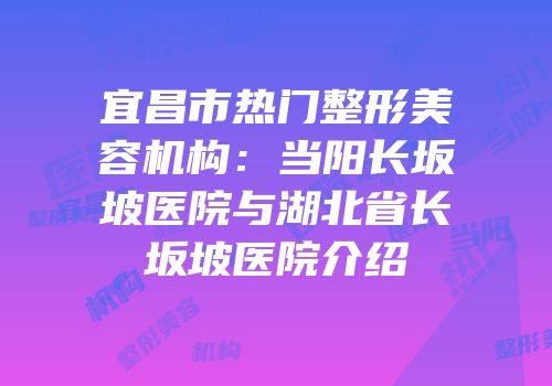 宜昌市热门整形美容机构：当阳长坂坡医院与湖北省长坂坡医院介绍