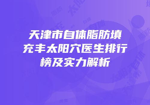 天津市自体脂肪填充丰太阳穴医生排行榜及实力解析