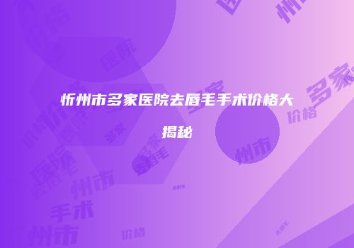 忻州市多家医院去唇毛手术价格大揭秘