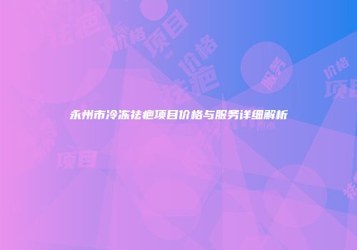 永州市冷冻祛疤项目价格与服务详细解析