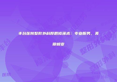 丰台医院整形外科厚唇修薄术：专业服务，美丽蜕变