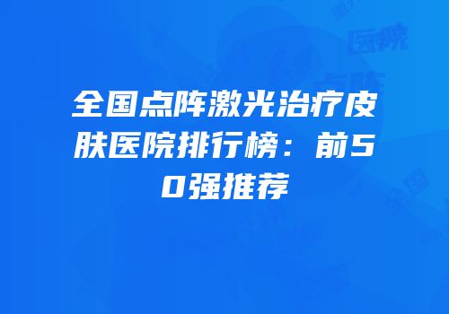 全国点阵激光治疗皮肤医院排行榜：前50强推荐