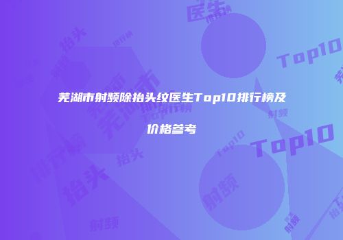 芜湖市射频除抬头纹医生Top10排行榜及价格参考