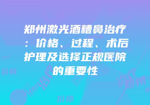 郑州激光酒糟鼻治疗：价格、过程、术后护理及选择正规医院的重要性