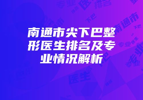 南通市尖下巴整形医生排名及专业情况解析