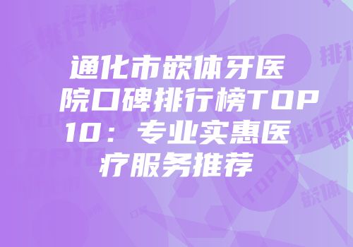 通化市嵌体牙医院口碑排行榜TOP10：专业实惠医疗服务推荐