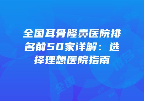 全国耳骨隆鼻医院排名前50家详解：选择理想医院指南