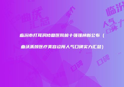 临汾市打耳洞修复医院前十强强榜新公布（曲沃禾颜医疗美容诊所人气口碑实力汇总）
