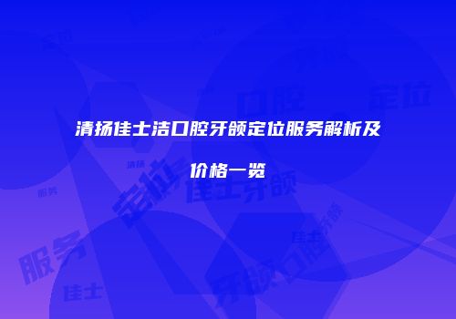 清扬佳士洁口腔牙颌定位服务解析及价格一览
