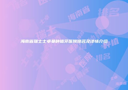 海南省瑞士士卓曼种植牙医院排名及详情介绍