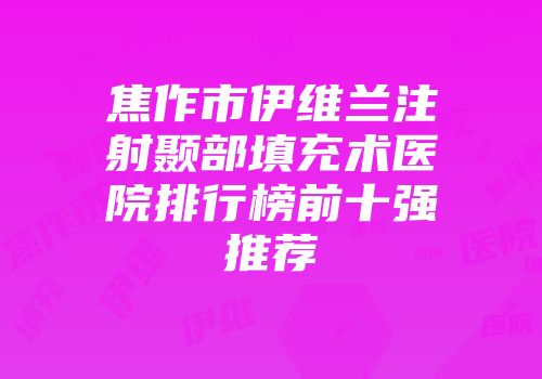 焦作市伊维兰注射颞部填充术医院排行榜前十强推荐