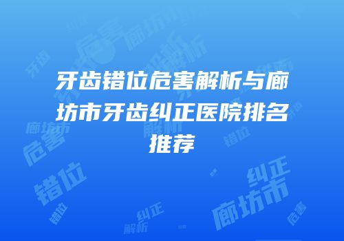 牙齿错位危害解析与廊坊市牙齿纠正医院排名推荐